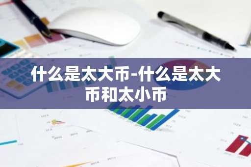 什么是太大币-什么是太大币和太小币