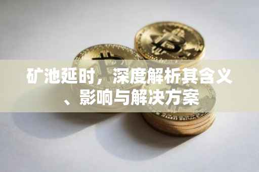 矿池延时，深度解析其含义、影响与解决方案
