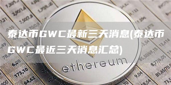 泰达币GWC最新三天消息 - 泰达币GWC最近三天消息汇总