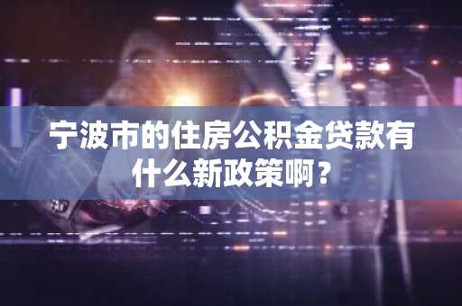 宁波市的住房公积金贷款有什么新政策啊？