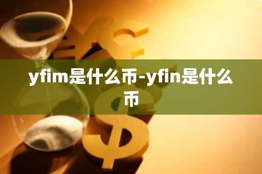 yfim是什么币-yfin是什么币