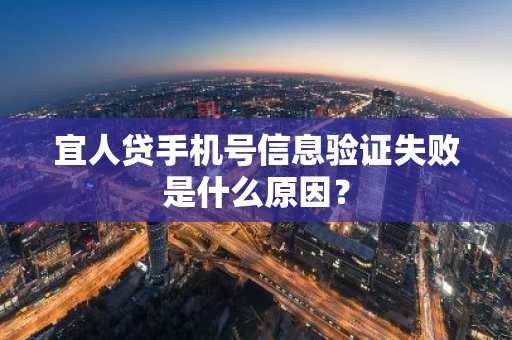 宜人贷手机号信息验证失败是什么原因？