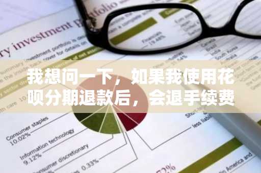 我想问一下，如果我使用花呗分期退款后，会退手续费么？