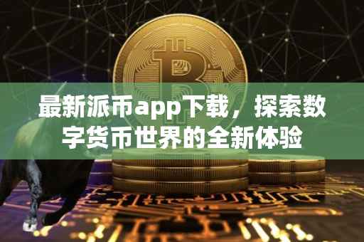 最新派币app下载，探索数字货币世界的全新体验