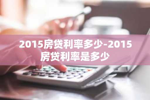 2015房贷利率多少-2015房贷利率是多少
