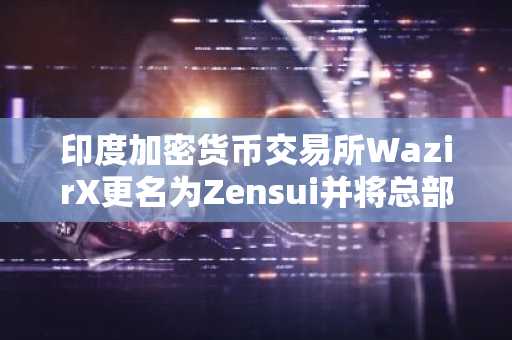 印度加密货币交易所WazirX更名为Zensui并将总部迁至巴拿马
