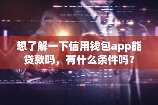 想了解一下信用钱包app能贷款吗，有什么条件吗？