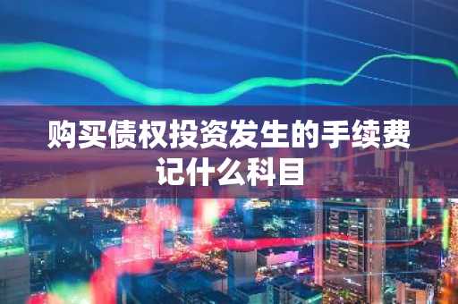 购买债权投资发生的手续费记什么科目