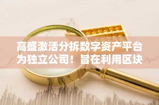 高盛激活分拆数字资产平台为独立公司！旨在利用区块链技术
