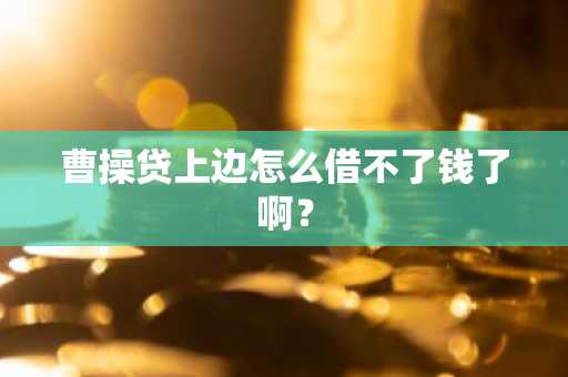 曹操贷上边怎么借不了钱了啊？
