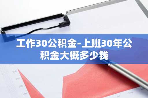 工作30公积金-上班30年公积金大概多少钱