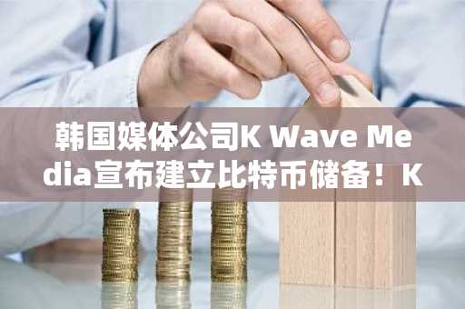 韩国媒体公司K Wave Media宣布建立比特币储备！KWM股价暴涨135%