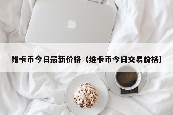 维卡币今日最新价格（维卡币今日交易价格）