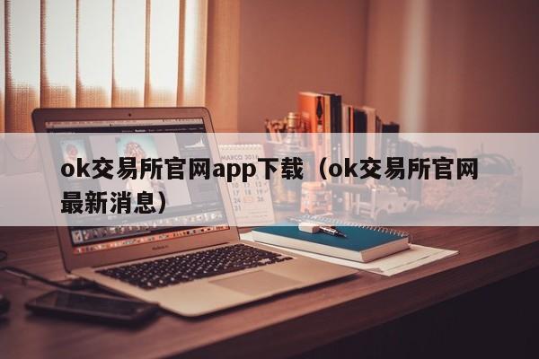 ok交易所官网app下载（ok交易所官网最新消息）
