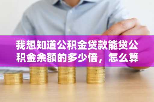 我想知道公积金贷款能贷公积金余额的多少倍，怎么算