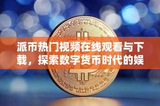 派币热门视频在线观看与下载，探索数字货币时代的娱乐新纪元