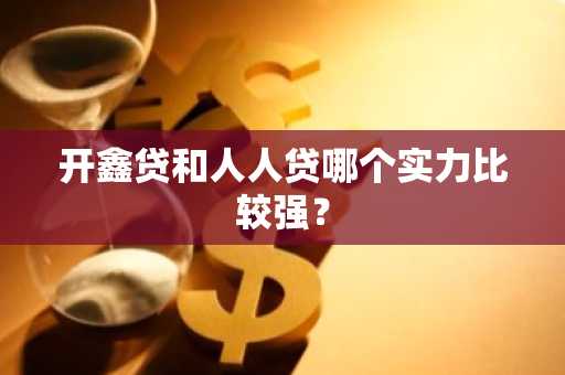 开鑫贷和人人贷哪个实力比较强？