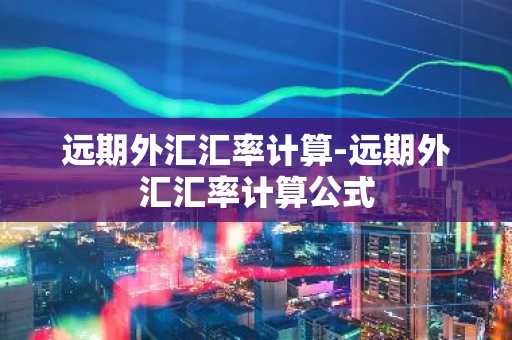 远期外汇汇率计算-远期外汇汇率计算公式