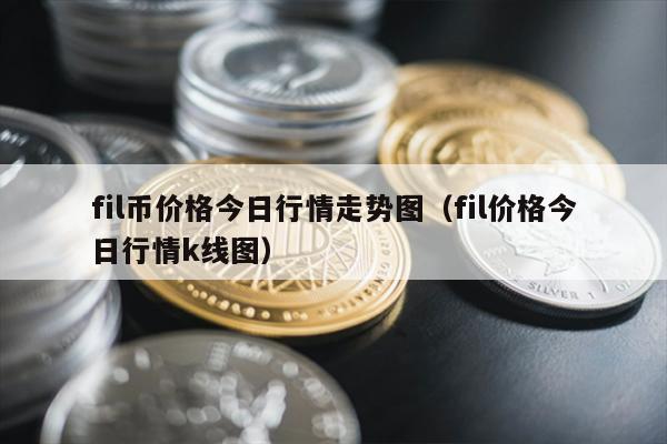 fil币价格今日行情走势图（fil价格今日行情k线图）