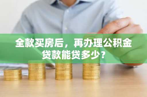 全款买房后，再办理公积金贷款能贷多少？