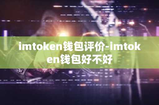 imtoken钱包评价-imtoken钱包好不好