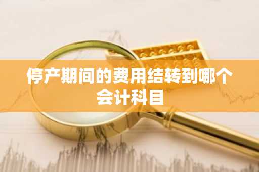 停产期间的费用结转到哪个会计科目