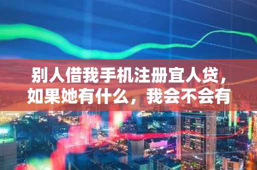 别人借我手机注册宜人贷，如果她有什么，我会不会有什么