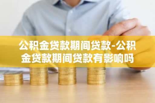 公积金贷款期间贷款-公积金贷款期间贷款有影响吗