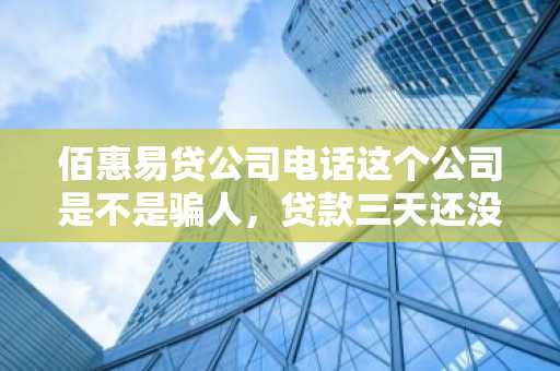 佰惠易贷公司电话这个公司是不是骗人，贷款三天还没提现，公司有款贷？