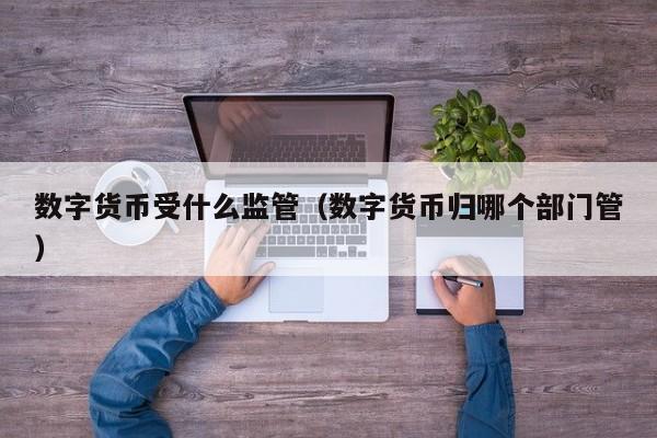 数字货币受什么监管（数字货币归哪个部门管）