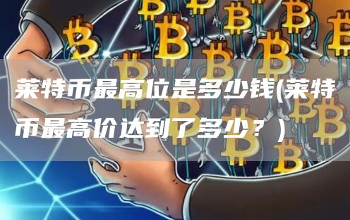 莱特币最高位是多少钱 - 莱特币最高价达到了多少？