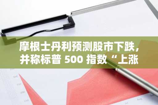 摩根士丹利预测股市下跌，并称标普 500 指数“上涨空间不大”