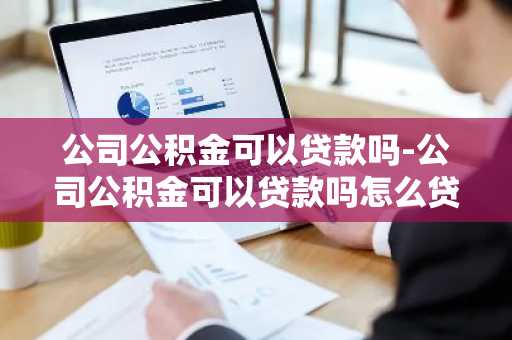 公司公积金可以贷款吗-公司公积金可以贷款吗怎么贷