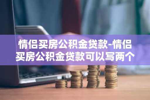 情侣买房公积金贷款-情侣买房公积金贷款可以写两个人的名字吗