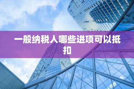 一般纳税人哪些进项可以抵扣