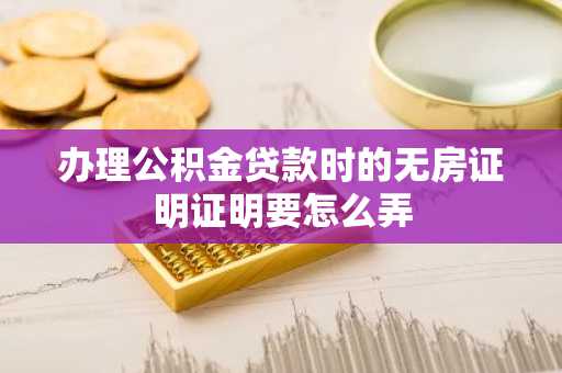办理公积金贷款时的无房证明证明要怎么弄