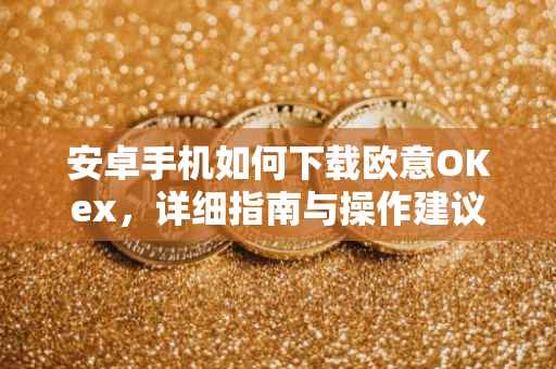 安卓手机如何下载欧意OKex，详细指南与操作建议