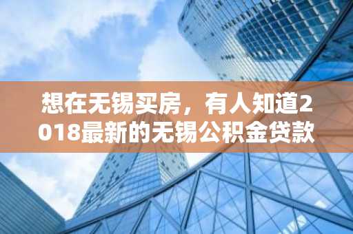 想在无锡买房，有人知道2018最新的无锡公积金贷款政策吗？