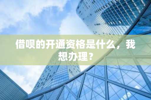 借呗的开通资格是什么，我想办理？