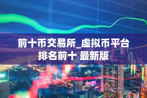 前十币交易所_虚拟币平台排名前十 最新版