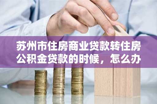 苏州市住房商业贷款转住房公积金贷款的时候，怎么办啊？