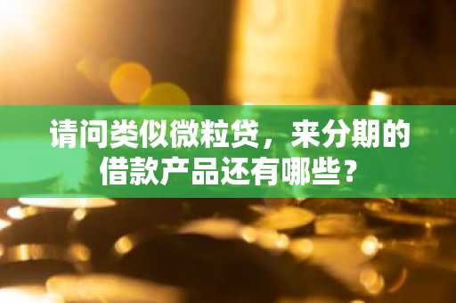 请问类似微粒贷，来分期的借款产品还有哪些？