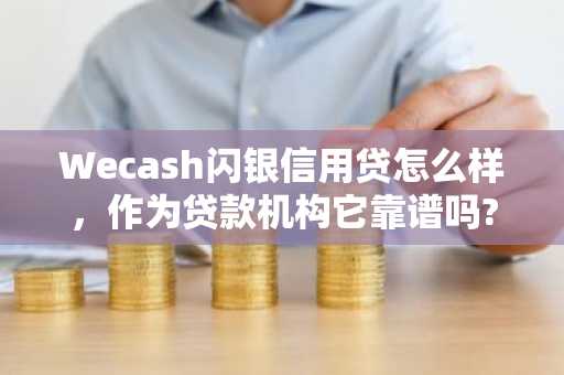 Wecash闪银信用贷怎么样，作为贷款机构它靠谱吗?