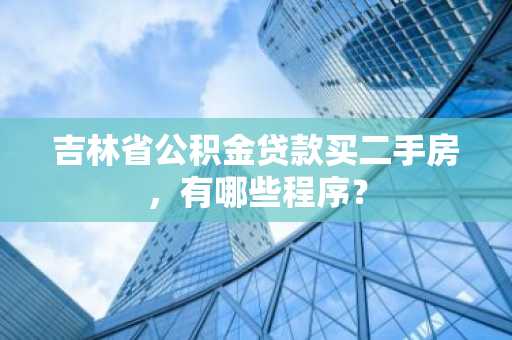 吉林省公积金贷款买二手房，有哪些程序？