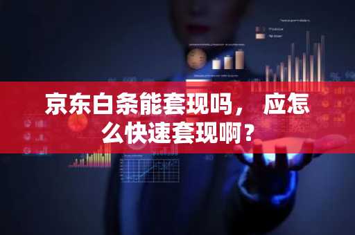 京东白条能套现吗， 应怎么快速套现啊？