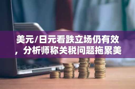 美元/日元看跌立场仍有效，分析师称关税问题拖累美元
