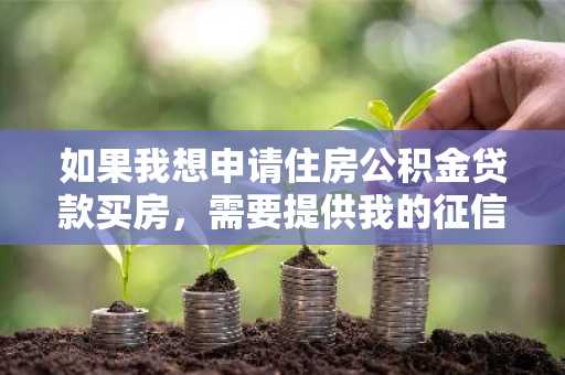 如果我想申请住房公积金贷款买房，需要提供我的征信报告记录吗?