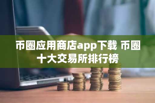 币圈应用商店app下载 币圈十大交易所排行榜