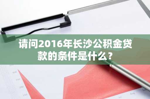 请问2016年长沙公积金贷款的条件是什么？
