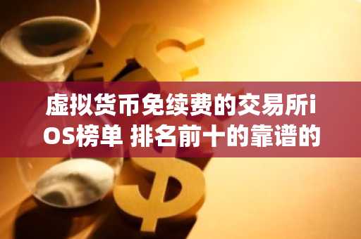 虚拟货币免续费的交易所iOS榜单 排名前十的靠谱的炒币平台app